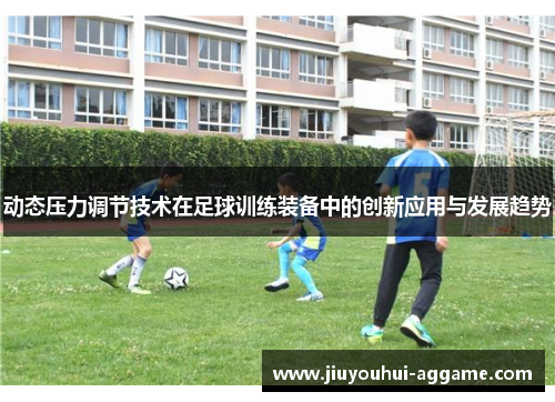 动态压力调节技术在足球训练装备中的创新应用与发展趋势